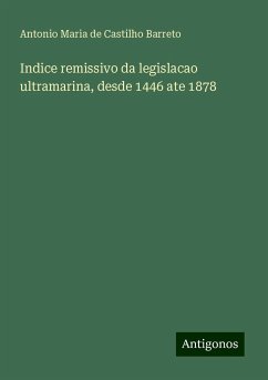 Indice remissivo da legislacao ultramarina, desde 1446 ate 1878 - Barreto, Antonio Maria de Castilho