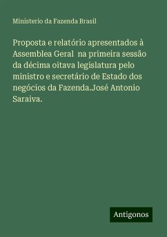 Proposta e relatório apresentados à Assemblea Geral na primeira sessão da décima oitava legislatura pelo ministro e secretário de Estado dos negócios da Fazenda.José Antonio Saraiva. - Fazenda Brasil, Ministerio da