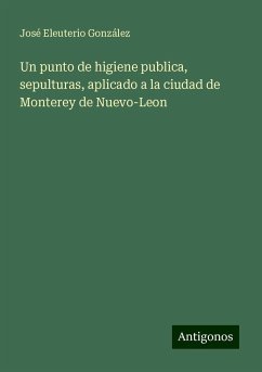 Un punto de higiene publica, sepulturas, aplicado a la ciudad de Monterey de Nuevo-Leon - González, José Eleuterio