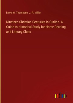 Nineteen Christian Centuries in Outline. A Guide to Historical Study for Home Reading and Literary Clubs