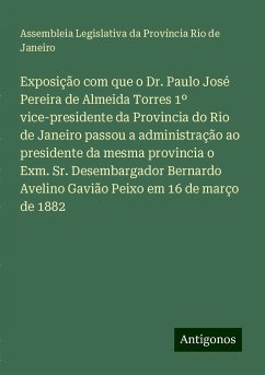 Exposição com que o Dr. Paulo José Pereira de Almeida Torres 1º vice-presidente da Provincia do Rio de Janeiro passou a administração ao presidente da mesma provincia o Exm. Sr. Desembargador Bernardo Avelino Gavião Peixo em 16 de março de 1882 - Província Rio de Janeiro, Assembleia Legislativa da