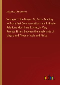 Vestiges of the Mayas. Or, Facts Tending to Prove that Communications and Intimate Relations Must have Existed, in Very Remote Times, Between the Inhabitants of Mayab and Those of Asia and Africa