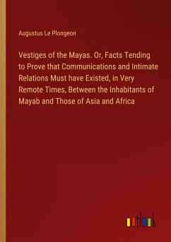 Vestiges of the Mayas. Or, Facts Tending to Prove that Communications and Intimate Relations Must have Existed, in Very Remote Times, Between the Inhabitants of Mayab and Those of Asia and Africa - Le Plongeon, Augustus