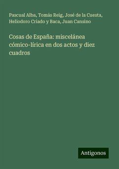 Cosas de España: miscelánea cómico-lírica en dos actos y diez cuadros - Alba, Pascual; Reig, Tomás; Cuesta, José de la; Criado y Baca, Heliodoro; Cansino, Juan