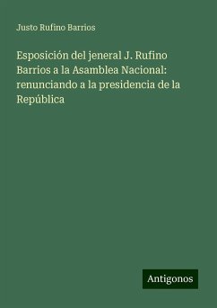 Esposición del jeneral J. Rufino Barrios a la Asamblea Nacional: renunciando a la presidencia de la República - Barrios, Justo Rufino