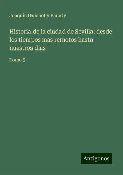 Historia de la ciudad de Sevilla: desde los tiempos mas remotos hasta nuestros dias - Guichot y Parody, Joaquín