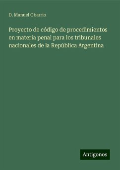 Proyecto de código de procedimientos en materia penal para los tribunales nacionales de la República Argentina - Obarrio, D. Manuel