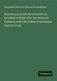 Informe que el jefe de la Sección de Estadística dirijió al Sr. Secretario de Fomento, sobre los trabajos ejecutados durante el año