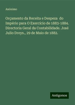 Orçamento da Receita e Despeza do Império para O Exercício de 1883-1884. Directoria Geral da Contabilidade. José Julio Dreys., 29 de Maio de 1882. - Anónimo