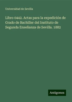 Libro 0442. Actas para la expedición de Grado de Bachiller del Instituto de Segunda Enseñanza de Sevilla. 1882 - Sevilla, Universidad de