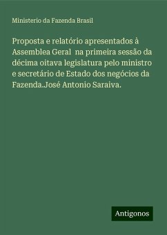 Proposta e relatório apresentados à Assemblea Geral na primeira sessão da décima oitava legislatura pelo ministro e secretário de Estado dos negócios da Fazenda.José Antonio Saraiva. - Fazenda Brasil, Ministerio da