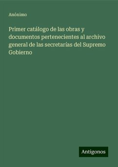 Primer catálogo de las obras y documentos pertenecientes al archivo general de las secretarías del Supremo Gobierno - Anónimo