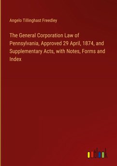 The General Corporation Law of Pennsylvania, Approved 29 April, 1874, and Supplementary Acts, with Notes, Forms and Index