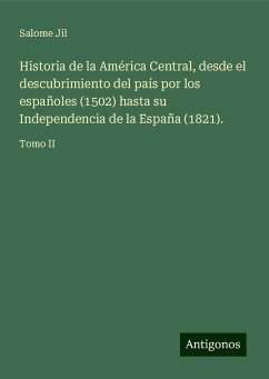 Historia de la América Central, desde el descubrimiento del país por los españoles (1502) hasta su Independencia de la España (1821). - Jil, Salome