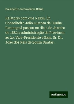 Relatorio com que o Exm. Sr. Conselheiro João Lustosa da Cunha Paranaguá passou no dia 5 de Janeiro de 1882 a administração da Provincia ao 2o. Vice-Presidente e Exm. Sr. Dr. João dos Reis de Souza Dantas. - Província Bahia, Presidente da