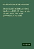 Informe que el jefe de la Sección de Estadística dirijió al Sr. Secretario de Fomento, sobre los trabajos ejecutados durante el año