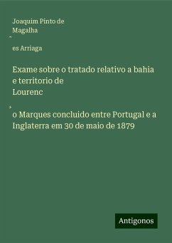 Exame sobre o tratado relativo a bahia e territorio de Lourenc¿o Marques concluido entre Portugal e a Inglaterra em 30 de maio de 1879 - Arriaga, Joaquim Pinto de Magalha¿es