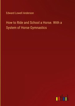 How to Ride and School a Horse. With a System of Horse Gymnastics