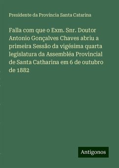 Falla com que o Exm. Snr. Doutor Antonio Gonçalves Chaves abriu a primeira Sessão da vigésima quarta legislatura da Assembléa Provincial de Santa Catharina em 6 de outubro de 1882 - Província Santa Catarina, Presidente da