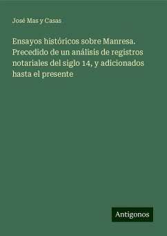 Ensayos históricos sobre Manresa. Precedido de un análisis de registros notariales del siglo 14, y adicionados hasta el presente - Mas Y Casas, José