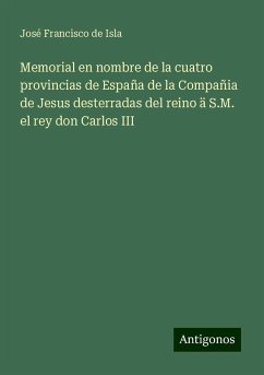 Memorial en nombre de la cuatro provincias de España de la Compañia de Jesus desterradas del reino ä S.M. el rey don Carlos III - Isla, José Francisco de