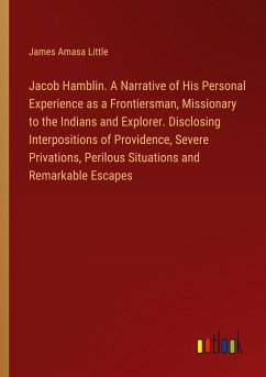 Jacob Hamblin. A Narrative of His Personal Experience as a Frontiersman, Missionary to the Indians and Explorer. Disclosing Interpositions of Providence, Severe Privations, Perilous Situations and Remarkable Escapes - Little, James Amasa