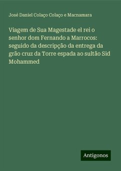 Viagem de Sua Magestade el rei o senhor dom Fernando a Marrocos: seguido da descripção da entrega da grão cruz da Torre espada ao sultão Sid Mohammed - Macnamara, José Daniel Colaço Colaço e