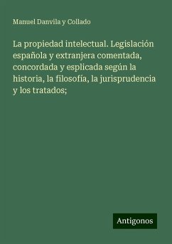 La propiedad intelectual. Legislación española y extranjera comentada, concordada y esplicada según la historia, la filosofía, la jurisprudencia y los tratados; - Danvila Y Collado, Manuel