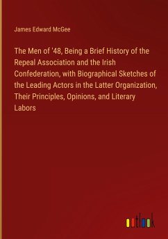 The Men of '48, Being a Brief History of the Repeal Association and the Irish Confederation, with Biographical Sketches of the Leading Actors in the Latter Organization, Their Principles, Opinions, and Literary Labors