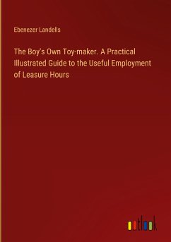 The Boy's Own Toy-maker. A Practical Illustrated Guide to the Useful Employment of Leasure Hours - Landells, Ebenezer