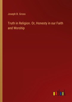 Truth in Religion. Or, Honesty in our Faith and Worship