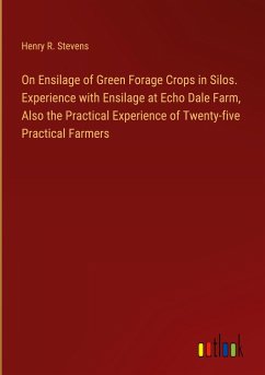 On Ensilage of Green Forage Crops in Silos. Experience with Ensilage at Echo Dale Farm, Also the Practical Experience of Twenty-five Practical Farmers