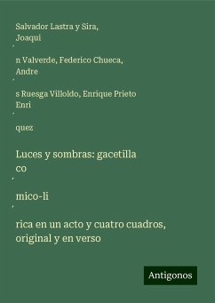 Luces y sombras: gacetilla co¿mico-li¿rica en un acto y cuatro cuadros, original y en verso - Lastra Y Sira, Salvador; Valverde, Joaqui¿n; Chueca, Federico; Ruesga Villoldo, Andre¿s; Prieto Enri¿quez, Enrique