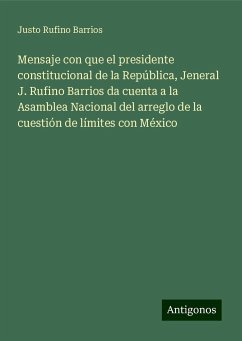 Mensaje con que el presidente constitucional de la República, Jeneral J. Rufino Barrios da cuenta a la Asamblea Nacional del arreglo de la cuestión de límites con México - Barrios, Justo Rufino