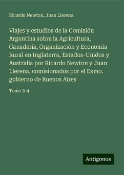 Viajes y estudios de la Comisión Argentina sobre la Agricultura, Ganadería, Organización y Economia Rural en Inglaterra, Estados-Unidos y Australia por Ricardo Newton y Juan Llerena, comisionados por el Exmo. gobierno de Buenos Aires - Newton, Ricardo; Llerena, Juan