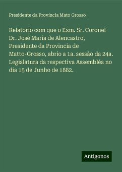Relatorio com que o Exm. Sr. Coronel Dr. José Maria de Alencastro, Presidente da Provincia de Matto-Grosso, abrio a 1a. sessão da 24a. Legislatura da respectiva Assembléa no dia 15 de Junho de 1882. - Província Mato Grosso, Presidente da