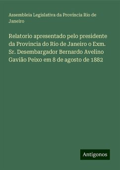 Relatorio apresentado pelo presidente da Provincia do Rio de Janeiro o Exm. Sr. Desembargador Bernardo Avelino Gavião Peixo em 8 de agosto de 1882 - Província Rio de Janeiro, Assembleia Legislativa da