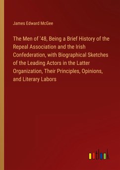 The Men of '48, Being a Brief History of the Repeal Association and the Irish Confederation, with Biographical Sketches of the Leading Actors in the Latter Organization, Their Principles, Opinions, and Literary Labors - McGee, James Edward