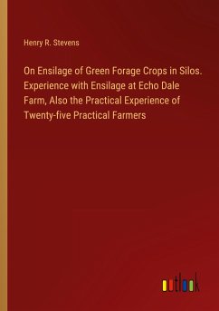 On Ensilage of Green Forage Crops in Silos. Experience with Ensilage at Echo Dale Farm, Also the Practical Experience of Twenty-five Practical Farmers