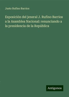Esposición del jeneral J. Rufino Barrios a la Asamblea Nacional: renunciando a la presidencia de la República - Barrios, Justo Rufino