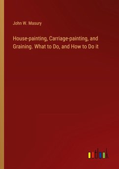 House-painting, Carriage-painting, and Graining. What to Do, and How to Do it