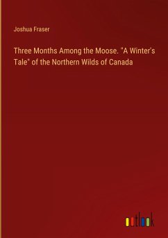 Three Months Among the Moose. &quote;A Winter's Tale&quote; of the Northern Wilds of Canada