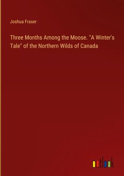 Three Months Among the Moose. "A Winter's Tale" of the Northern Wilds of Canada