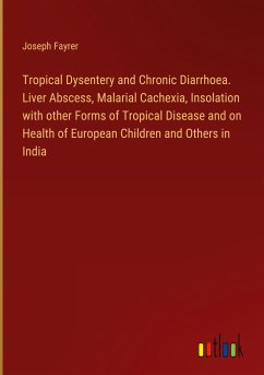 Tropical Dysentery and Chronic Diarrhoea. Liver Abscess, Malarial Cachexia, Insolation with other Forms of Tropical Disease and on Health of European Children and Others in India
