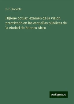 Hijiene ocular: exámen de la vision practicado en las escuellas públicas de la ciudad de Buenos Aires - Roberts, P. F.