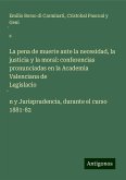 La pena de muerte ante la necesidad, la justicia y la moral: conferencias pronunciadas en la Academia Valenciana de Legislacio¿n y Jurisprudencia, durante el curso 1881-82