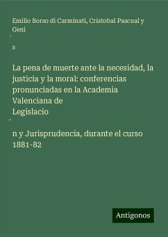 La pena de muerte ante la necesidad, la justicia y la moral: conferencias pronunciadas en la Academia Valenciana de Legislacio¿n y Jurisprudencia, durante el curso 1881-82 - Borso di Carminati, Emilio; Pascual y Geni¿s, Cristobal