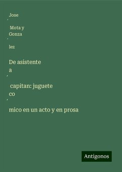 De asistente a¿ capitan: juguete co¿mico en un acto y en prosa - Mota y Gonza¿lez, Jose¿