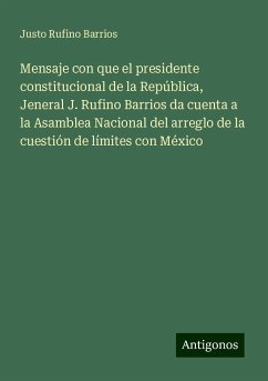 Mensaje con que el presidente constitucional de la República, Jeneral J. Rufino Barrios da cuenta a la Asamblea Nacional del arreglo de la cuestión de límites con México - Barrios, Justo Rufino