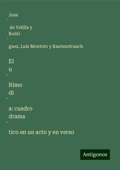 El u¿ltimo di¿a: cuadro drama¿tico en un acto y en verso - Velilla y Rodri¿guez, Jose¿ de; Montoto Y Rautenstrauch, Luis